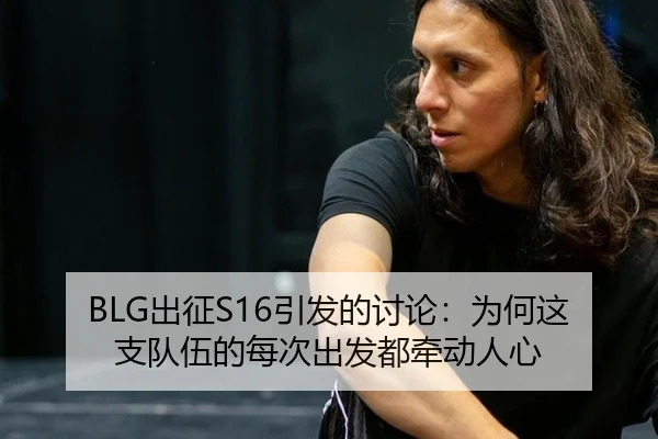 BLG出征S16引发的讨论：为何这支队伍的每次出发都牵动人心