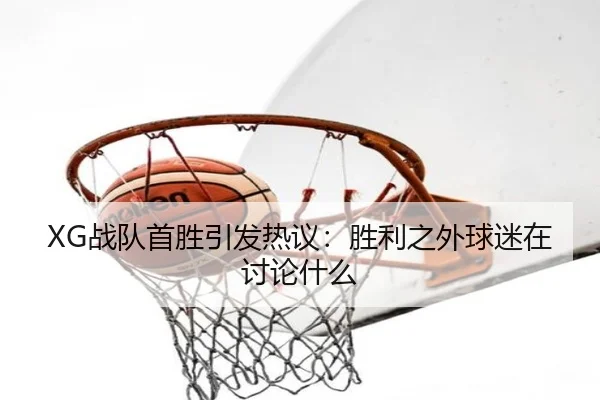 XG战队首胜引发热议：胜利之外球迷在讨论什么 | leyu